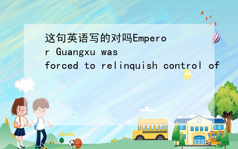 这句英语写的对吗Emperor Guangxu was forced to relinquish control of