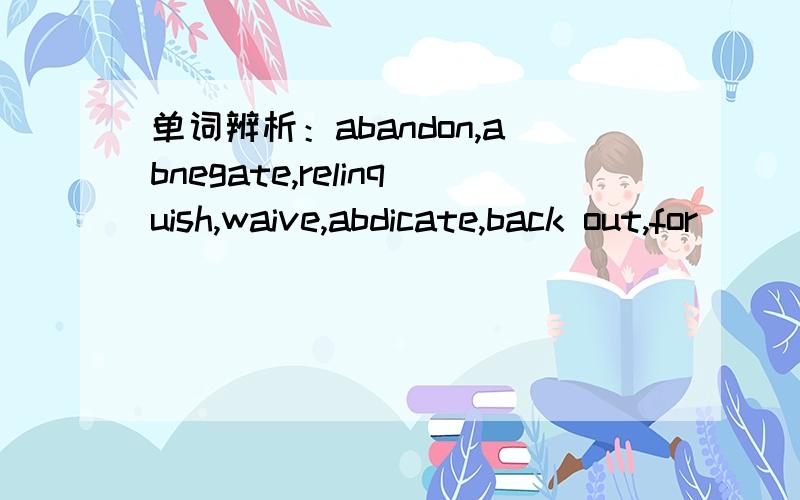 单词辨析：abandon,abnegate,relinquish,waive,abdicate,back out,for