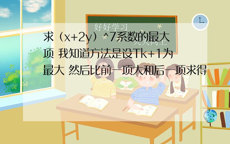 求（x+2y）^7系数的最大项 我知道方法是设Tk+1为最大 然后比前一项大和后一项求得