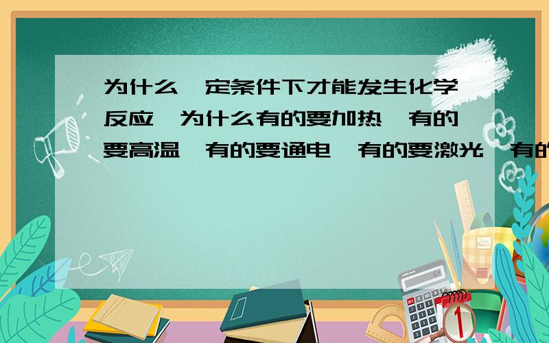 为什么一定条件下才能发生化学反应,为什么有的要加热,有的要高温,有的要通电,有的要激光,有的常温下就能反应?