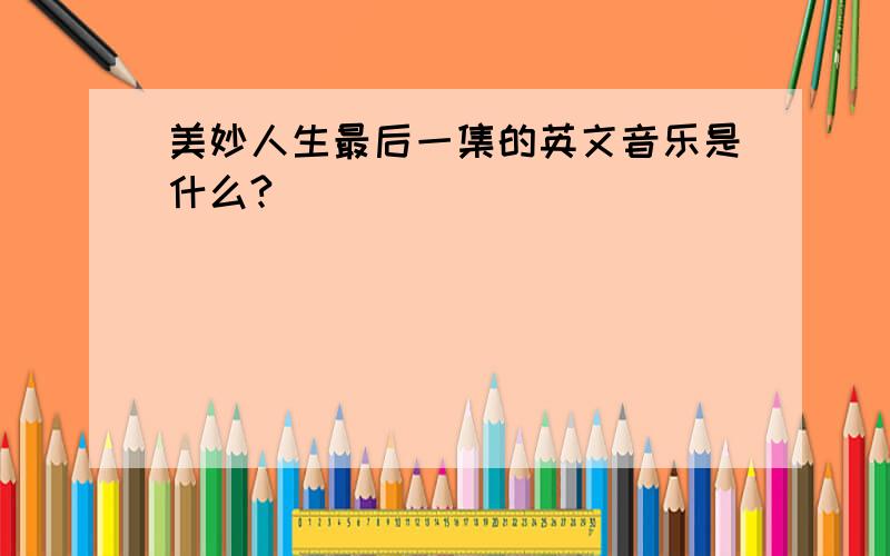 美妙人生最后一集的英文音乐是什么?