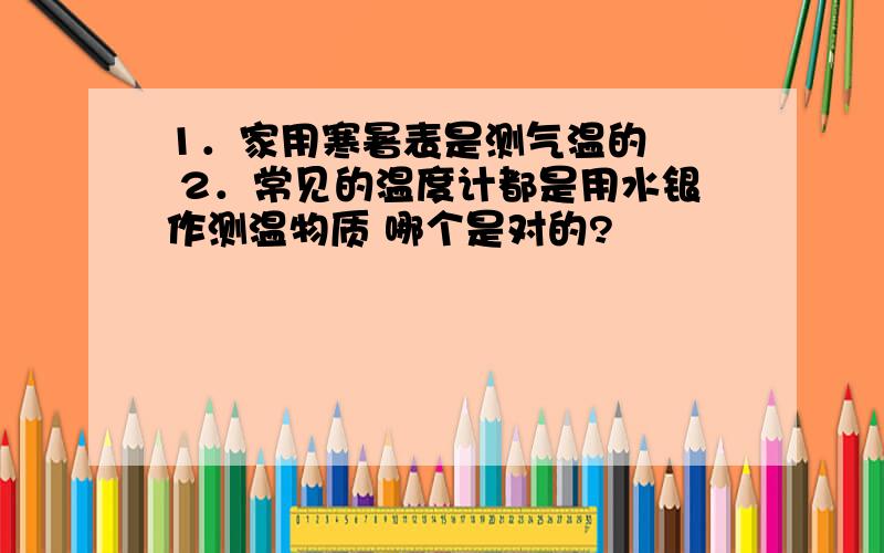 1．家用寒暑表是测气温的　　 2．常见的温度计都是用水银作测温物质 哪个是对的?