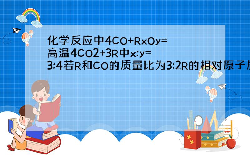 化学反应中4CO+RxOy=高温4CO2+3R中x:y=3:4若R和CO的质量比为3:2R的相对原子质量为多少RxOy相