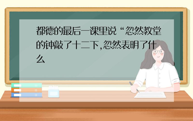 都德的最后一课里说“忽然教堂的钟敲了十二下,忽然表明了什么