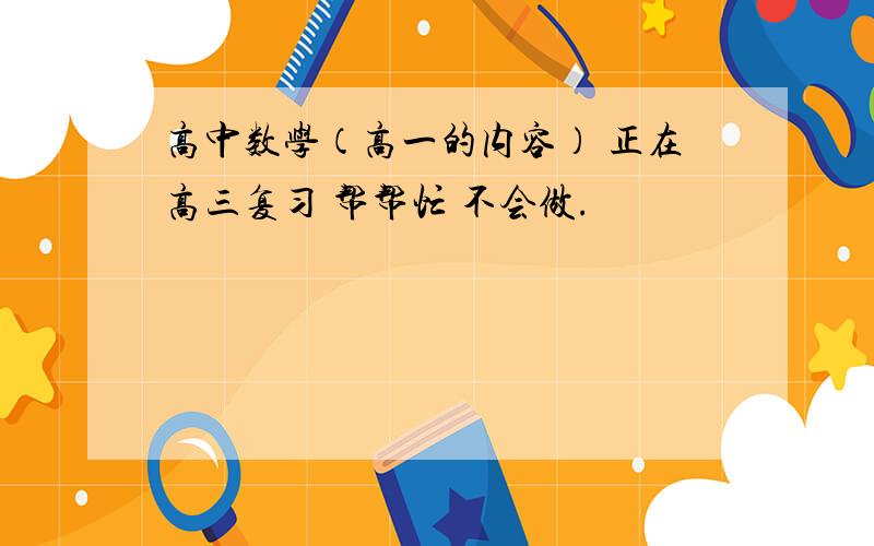 高中数学（高一的内容） 正在高三复习 帮帮忙 不会做.