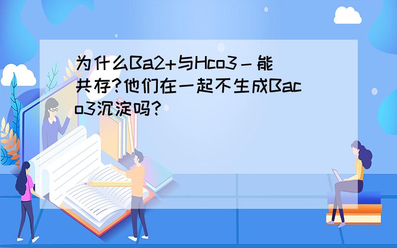 为什么Ba2+与Hco3－能共存?他们在一起不生成Baco3沉淀吗?