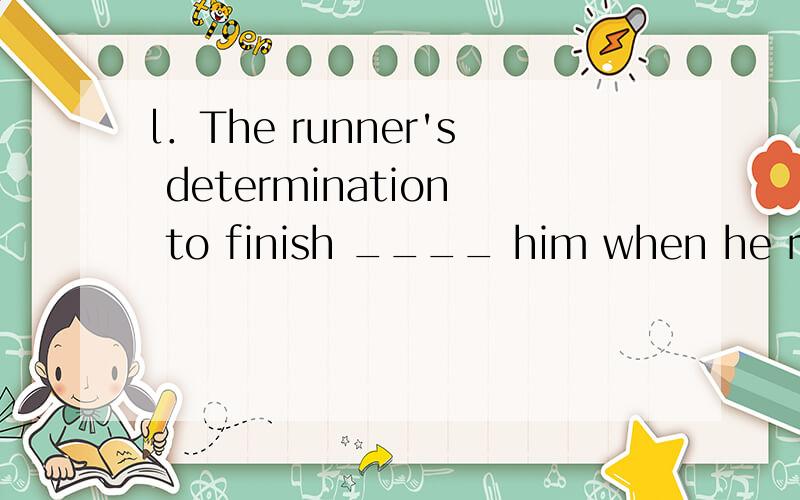 l．The runner's determination to finish ____ him when he runs