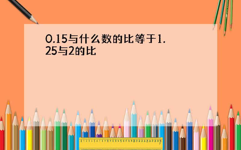 0.15与什么数的比等于1.25与2的比