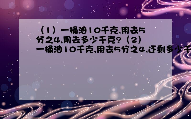 （1）一桶油10千克,用去5分之4,用去多少千克?（2）一桶油10千克,用去5分之4,还剩多少千克?