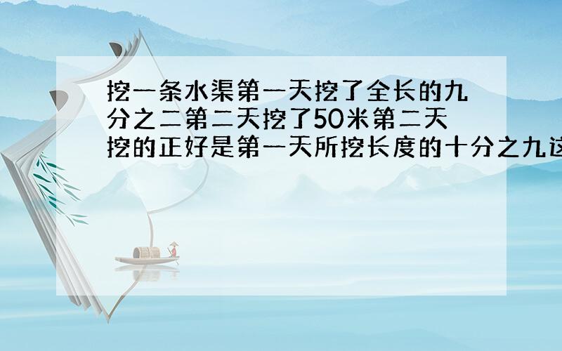 挖一条水渠第一天挖了全长的九分之二第二天挖了50米第二天挖的正好是第一天所挖长度的十分之九这条全长多