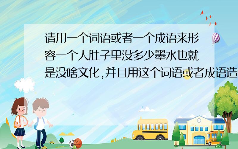 请用一个词语或者一个成语来形容一个人肚子里没多少墨水也就是没啥文化,并且用这个词语或者成语造句