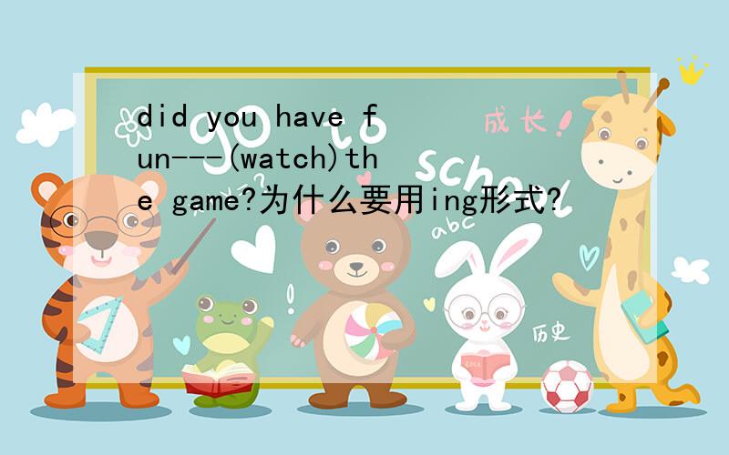 did you have fun---(watch)the game?为什么要用ing形式?