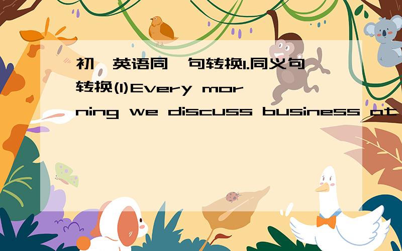 初一英语同一句转换1.同义句转换(1)Every morning we discuss business at brea