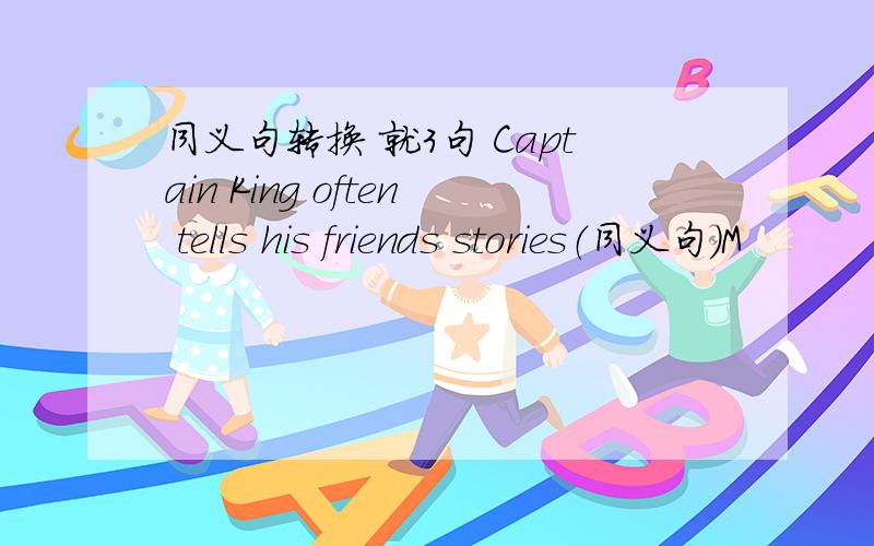 同义句转换 就3句 Captain King often tells his friends stories（同义句）M