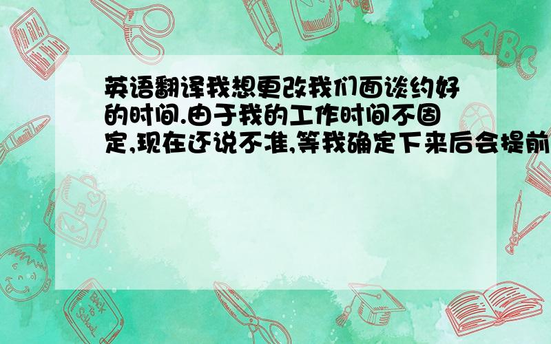 英语翻译我想更改我们面谈约好的时间.由于我的工作时间不固定,现在还说不准,等我确定下来后会提前和您联系,希望没有给您带来