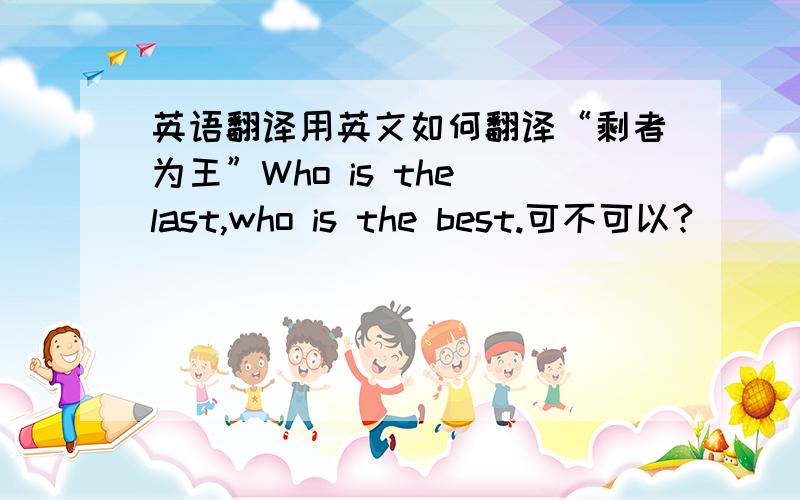 英语翻译用英文如何翻译“剩者为王”Who is the last,who is the best.可不可以?