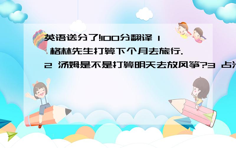 英语送分了!100分翻译 1 格林先生打算下个月去旅行.2 汤姆是不是打算明天去放风筝?3 占米打算在什么时侯回家?4