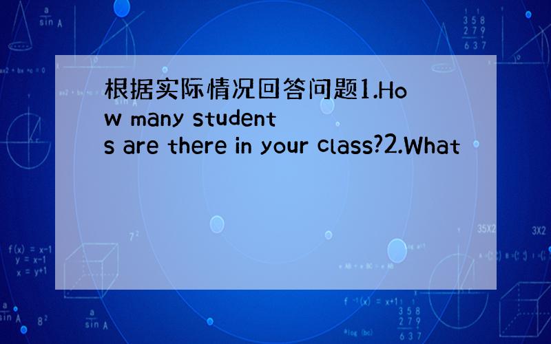 根据实际情况回答问题1.How many students are there in your class?2.What