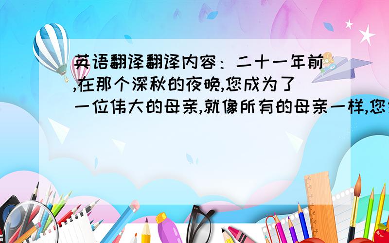 英语翻译翻译内容：二十一年前,在那个深秋的夜晚,您成为了一位伟大的母亲,就像所有的母亲一样,您细心地呵护我,将我抚育成人