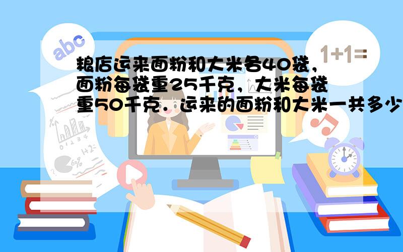 粮店运来面粉和大米各40袋，面粉每袋重25千克，大米每袋重50千克．运来的面粉和大米一共多少千克？