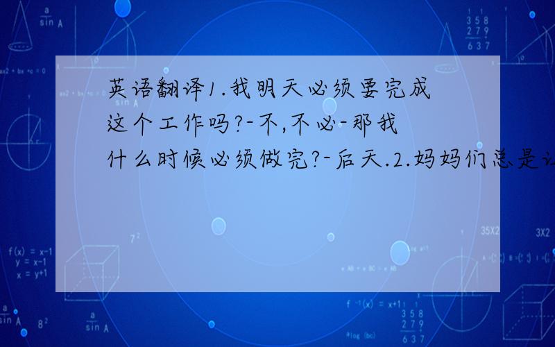 英语翻译1.我明天必须要完成这个工作吗?-不,不必-那我什么时候必须做完?-后天.2.妈妈们总是让他们的孩子不要跟陌生人