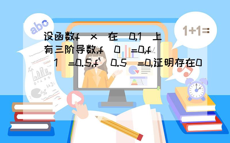 设函数f(x)在（0,1）上有三阶导数,f(0)=0,f(1)=0.5,f'(0.5)=0,证明存在0