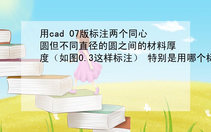 用cad 07版标注两个同心圆但不同直径的圆之间的材料厚度（如图0.3这样标注） 特别是用哪个标注