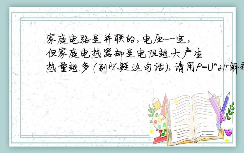 家庭电路是并联的,电压一定,但家庭电热器却是电阻越大产生热量越多（别怀疑这句话）,请用P=U^2/t解释