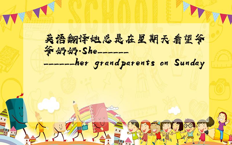 英语翻译她总是在星期天看望爷爷奶奶.She______ ______her grandparents on Sunday