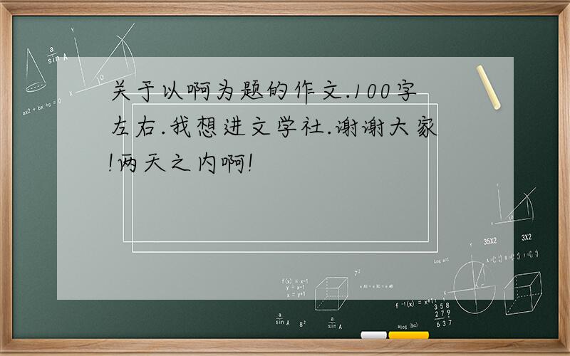 关于以啊为题的作文.100字左右.我想进文学社.谢谢大家!两天之内啊!