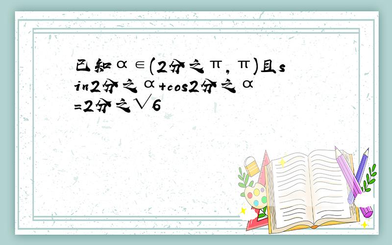 已知α∈(2分之π,π)且sin2分之α+cos2分之α=2分之√6