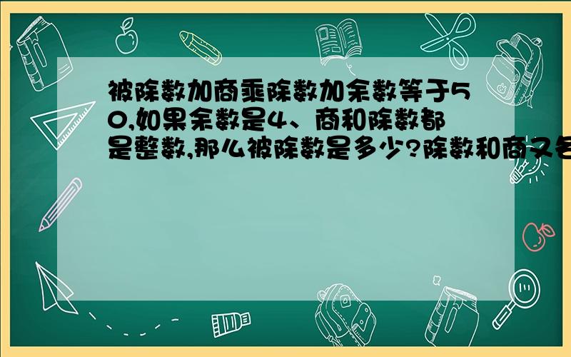 被除数加商乘除数加余数等于50,如果余数是4、商和除数都是整数,那么被除数是多少?除数和商又各是多少?