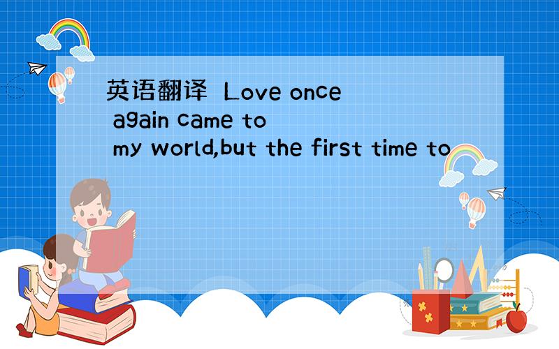 英语翻译　Love once again came to my world,but the first time to