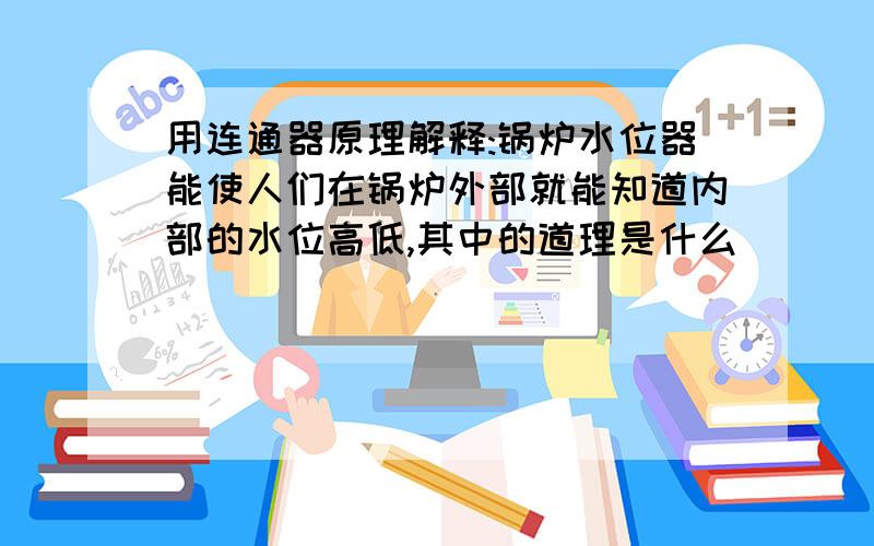 用连通器原理解释:锅炉水位器能使人们在锅炉外部就能知道内部的水位高低,其中的道理是什么