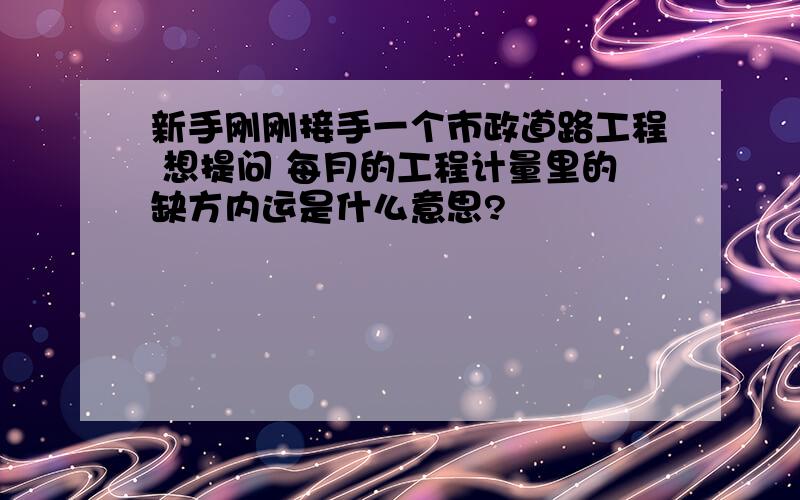 新手刚刚接手一个市政道路工程 想提问 每月的工程计量里的缺方内运是什么意思?