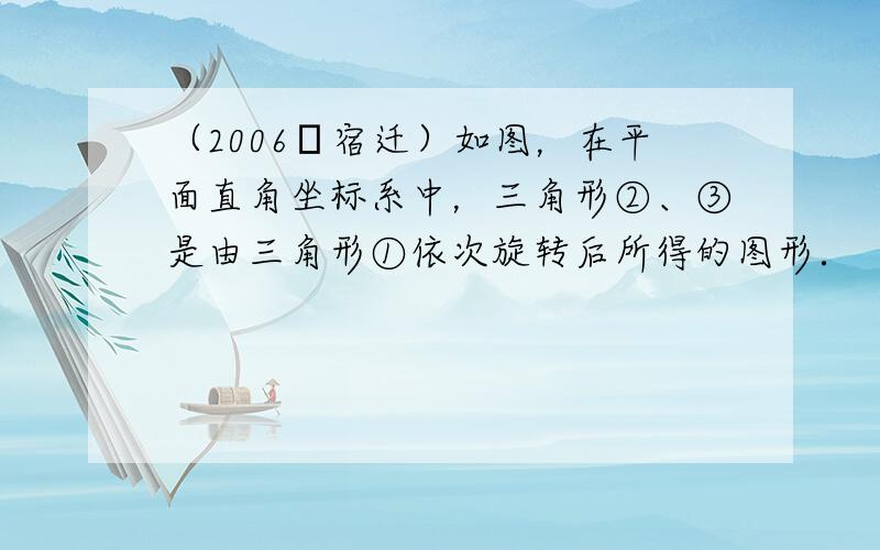 （2006•宿迁）如图，在平面直角坐标系中，三角形②、③是由三角形①依次旋转后所得的图形．