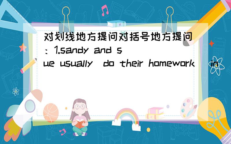 对划线地方提问对括号地方提问：1.sandy and sue usually(do their homework )in