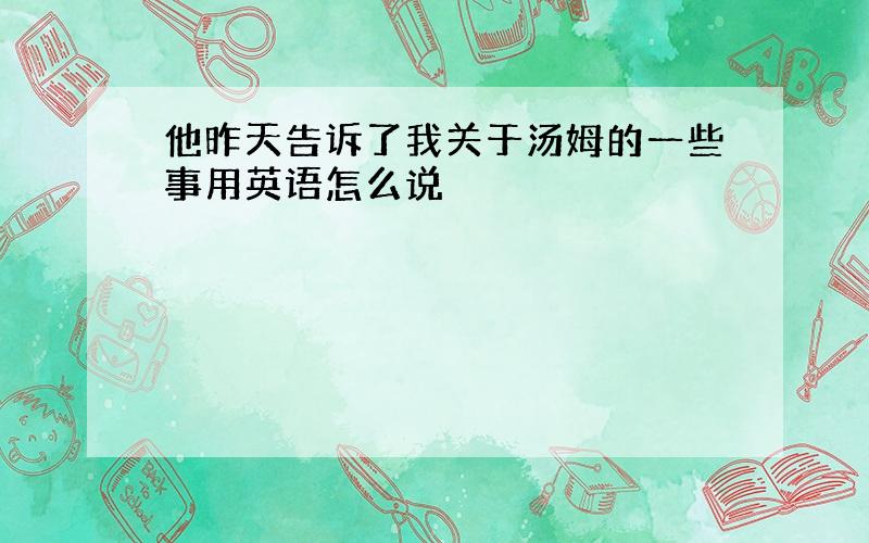 他昨天告诉了我关于汤姆的一些事用英语怎么说