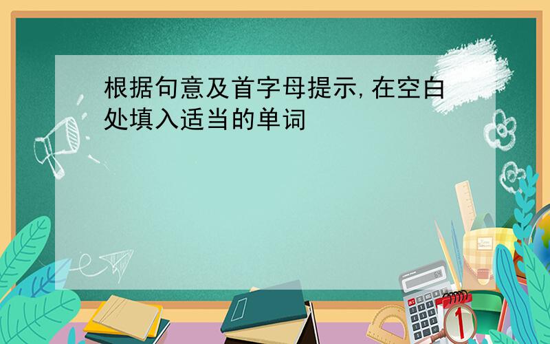 根据句意及首字母提示,在空白处填入适当的单词