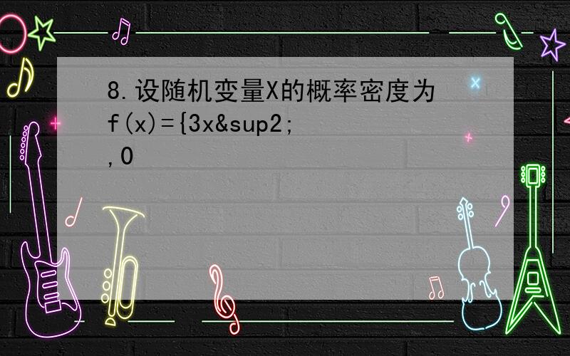 8.设随机变量X的概率密度为f(x)={3x²,0