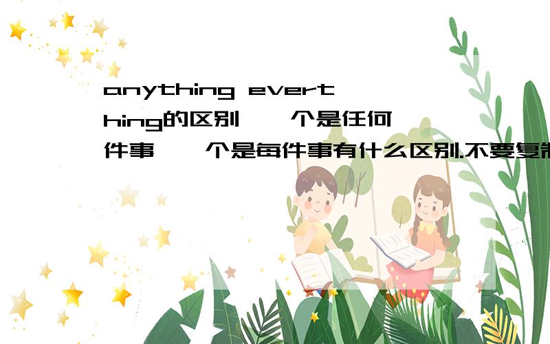 anything everthing的区别,一个是任何一件事,一个是每件事有什么区别.不要复制,简洁明了,