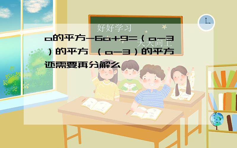 a的平方-6a+9=（a-3）的平方 （a-3）的平方 还需要再分解么