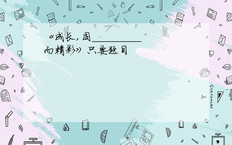 《成长,因_________而精彩》只要题目