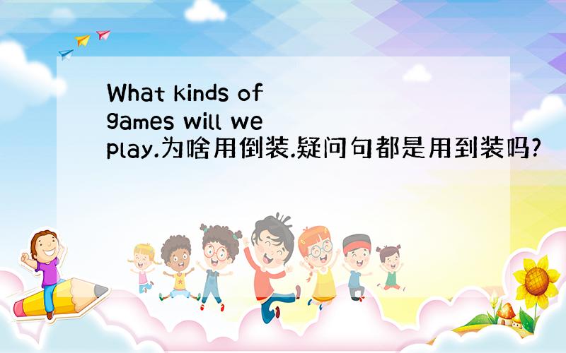 What kinds of games will we play.为啥用倒装.疑问句都是用到装吗?