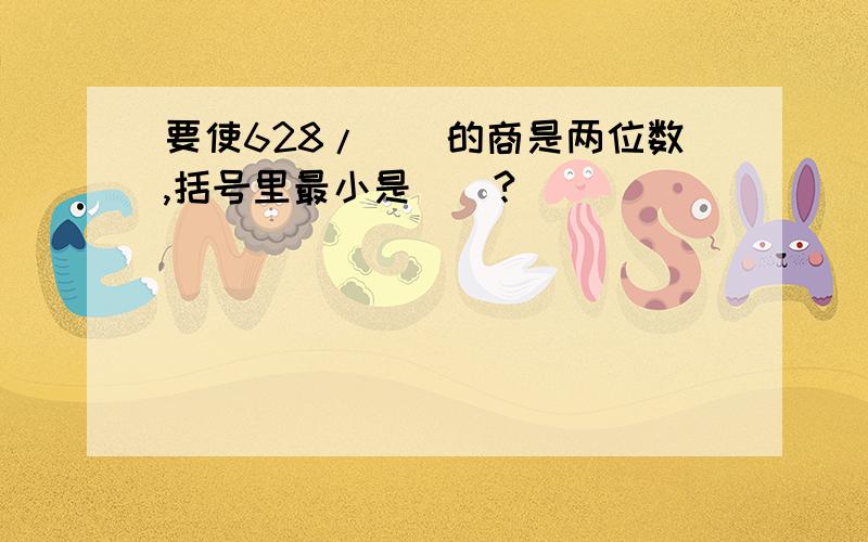 要使628/（）的商是两位数,括号里最小是（）?