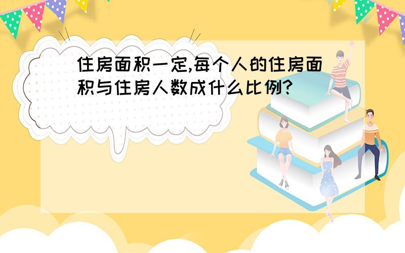 住房面积一定,每个人的住房面积与住房人数成什么比例?