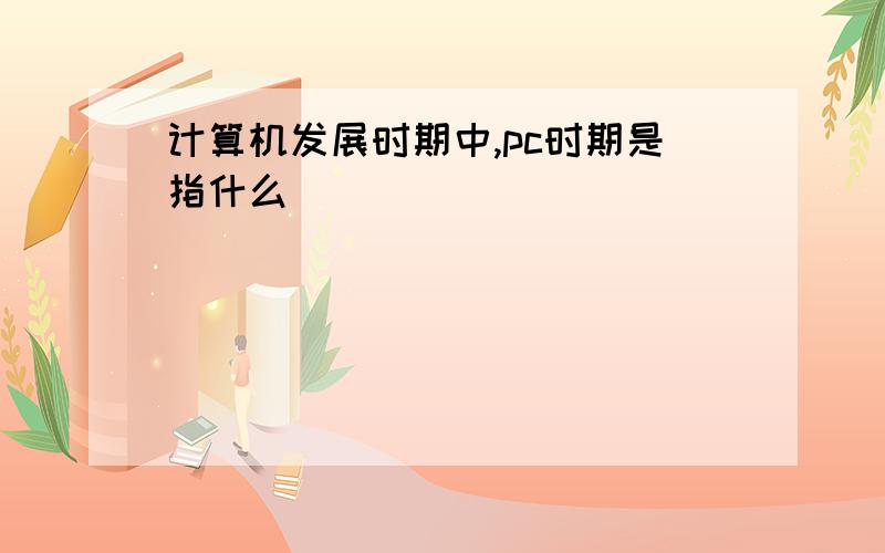 计算机发展时期中,pc时期是指什么