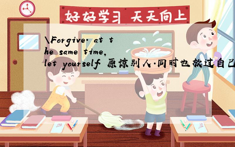 \Forgive. at the same time, let yourself. 原谅别人.同时也放过自己?对吧?