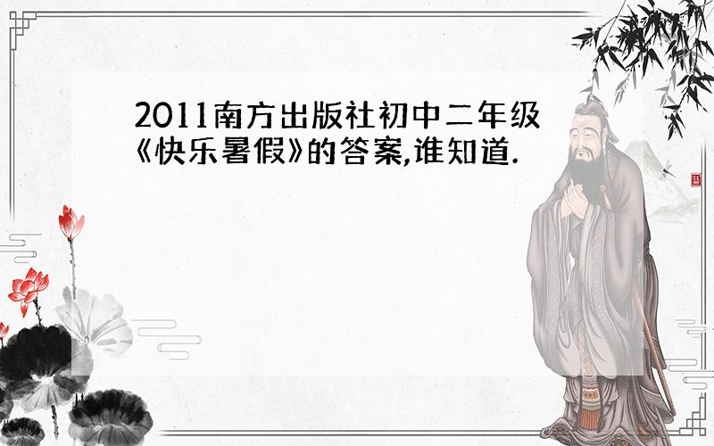 2011南方出版社初中二年级《快乐暑假》的答案,谁知道.