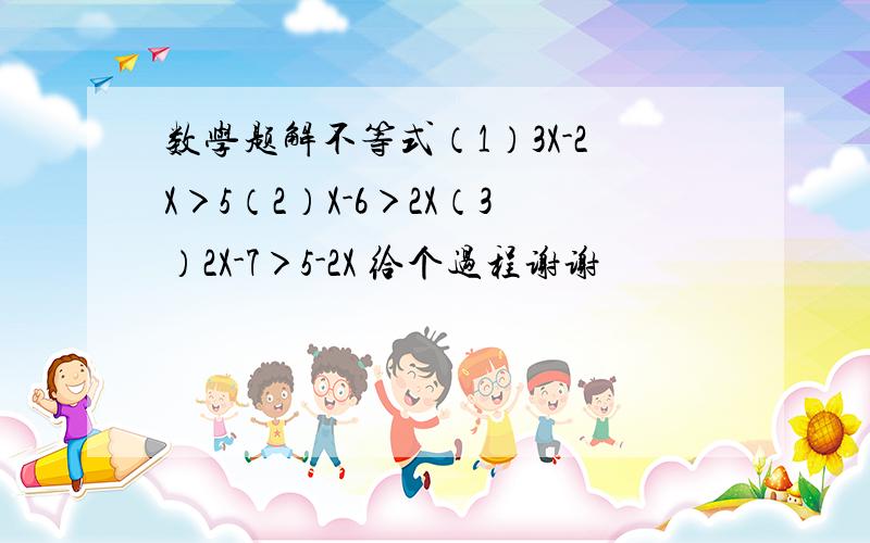 数学题解不等式（1）3X-2X＞5（2）X-6＞2X（3）2X-7＞5-2X 给个过程谢谢